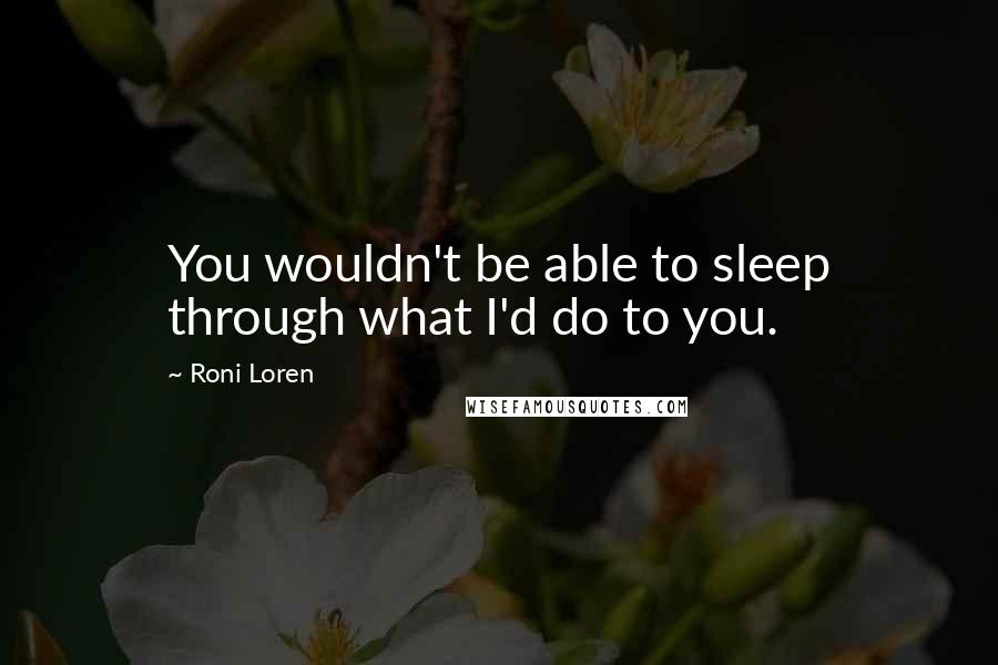 Roni Loren Quotes: You wouldn't be able to sleep through what I'd do to you.