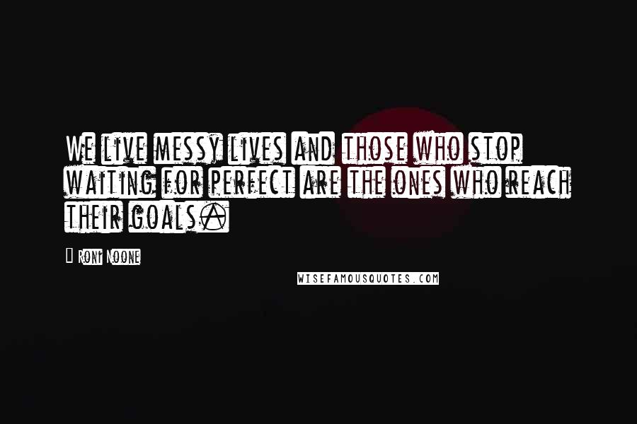 Roni Noone Quotes: We live messy lives and those who stop waiting for perfect are the ones who reach their goals.