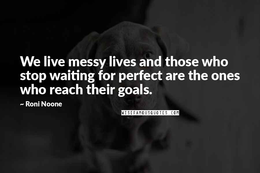 Roni Noone Quotes: We live messy lives and those who stop waiting for perfect are the ones who reach their goals.