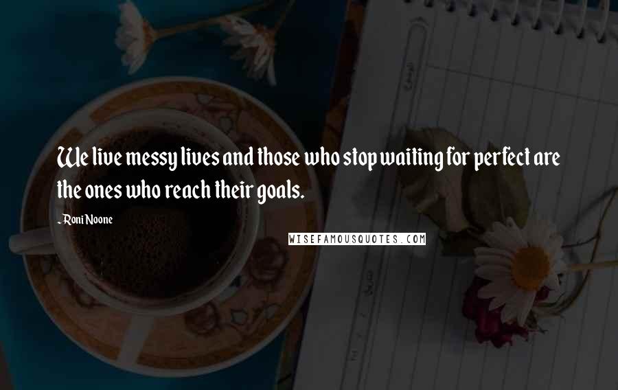 Roni Noone Quotes: We live messy lives and those who stop waiting for perfect are the ones who reach their goals.