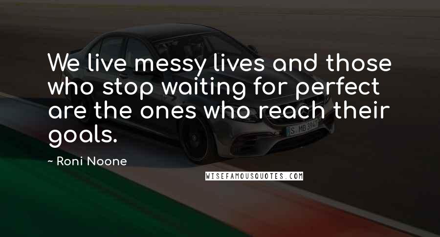 Roni Noone Quotes: We live messy lives and those who stop waiting for perfect are the ones who reach their goals.