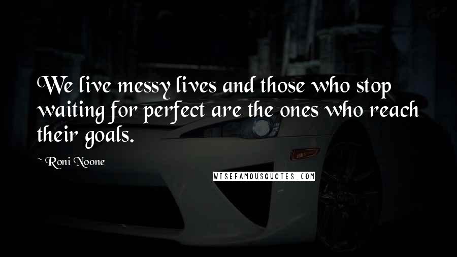 Roni Noone Quotes: We live messy lives and those who stop waiting for perfect are the ones who reach their goals.