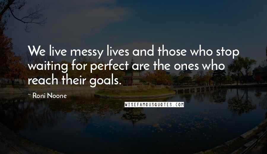 Roni Noone Quotes: We live messy lives and those who stop waiting for perfect are the ones who reach their goals.