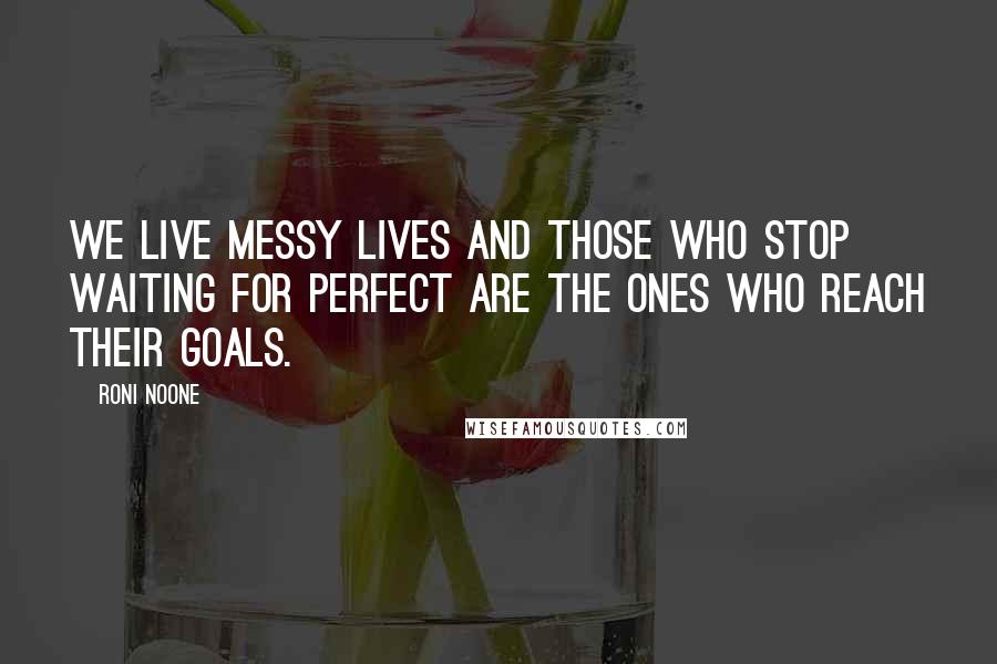 Roni Noone Quotes: We live messy lives and those who stop waiting for perfect are the ones who reach their goals.