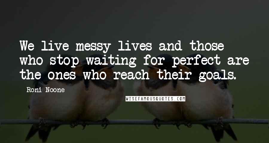 Roni Noone Quotes: We live messy lives and those who stop waiting for perfect are the ones who reach their goals.