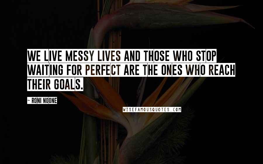 Roni Noone Quotes: We live messy lives and those who stop waiting for perfect are the ones who reach their goals.