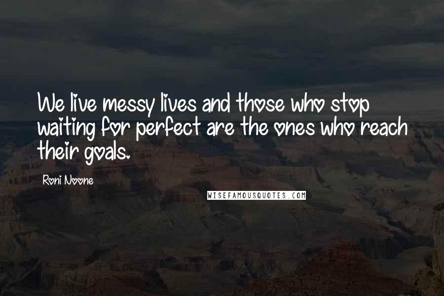 Roni Noone Quotes: We live messy lives and those who stop waiting for perfect are the ones who reach their goals.