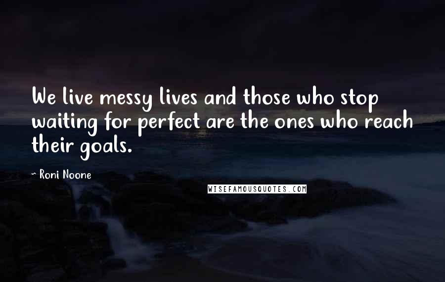 Roni Noone Quotes: We live messy lives and those who stop waiting for perfect are the ones who reach their goals.