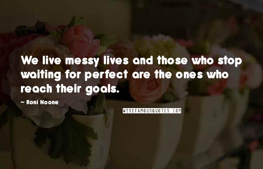 Roni Noone Quotes: We live messy lives and those who stop waiting for perfect are the ones who reach their goals.