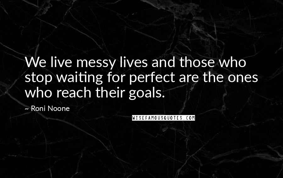 Roni Noone Quotes: We live messy lives and those who stop waiting for perfect are the ones who reach their goals.