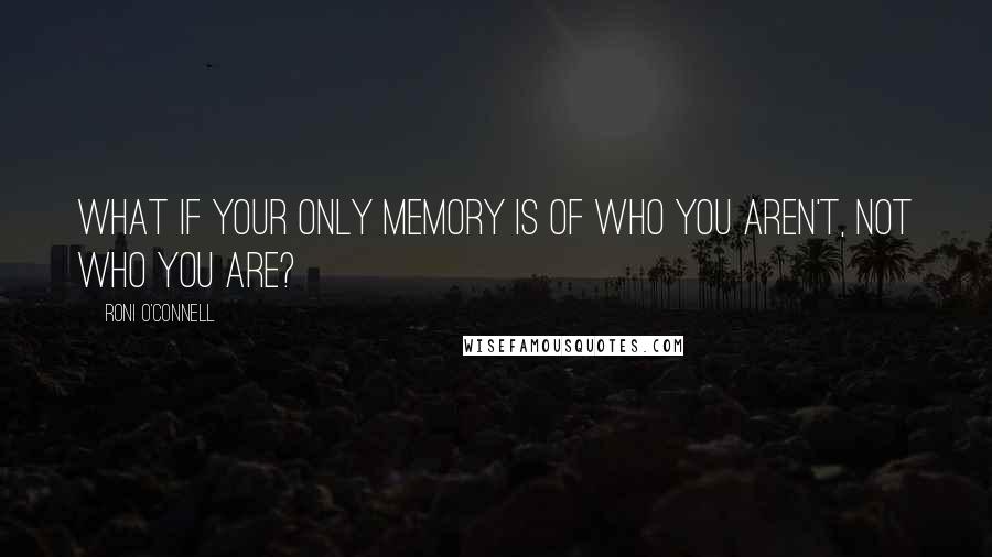 Roni O'Connell Quotes: What if your only memory is of who you aren't, not who you are?