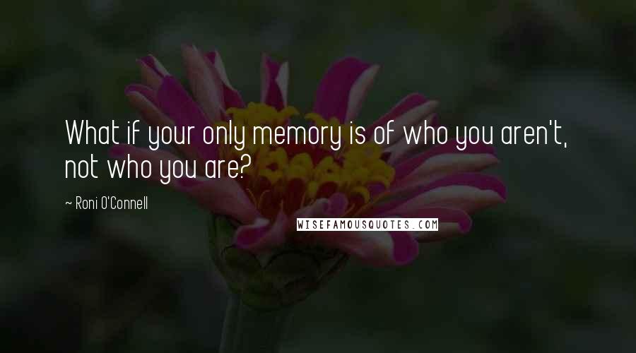 Roni O'Connell Quotes: What if your only memory is of who you aren't, not who you are?