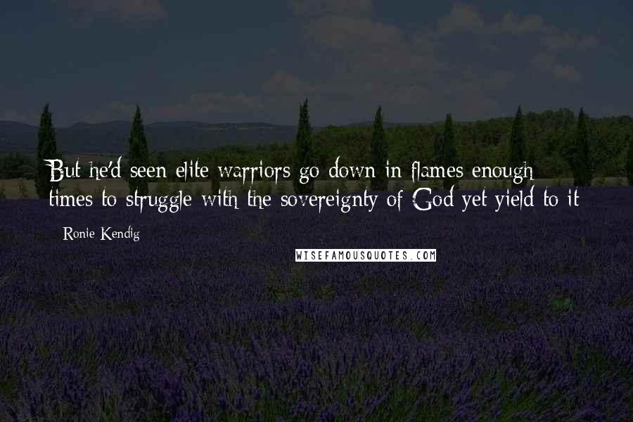 Ronie Kendig Quotes: But he'd seen elite warriors go down in flames enough times to struggle with the sovereignty of God yet yield to it