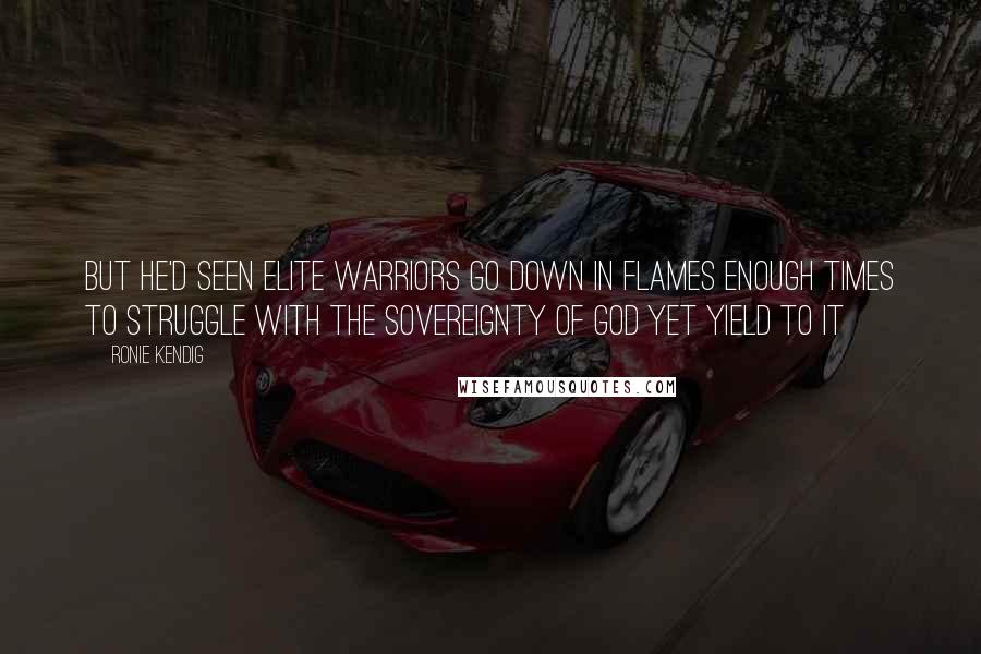 Ronie Kendig Quotes: But he'd seen elite warriors go down in flames enough times to struggle with the sovereignty of God yet yield to it