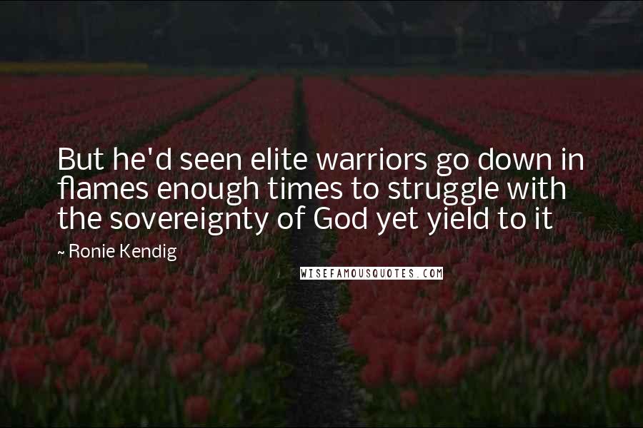 Ronie Kendig Quotes: But he'd seen elite warriors go down in flames enough times to struggle with the sovereignty of God yet yield to it