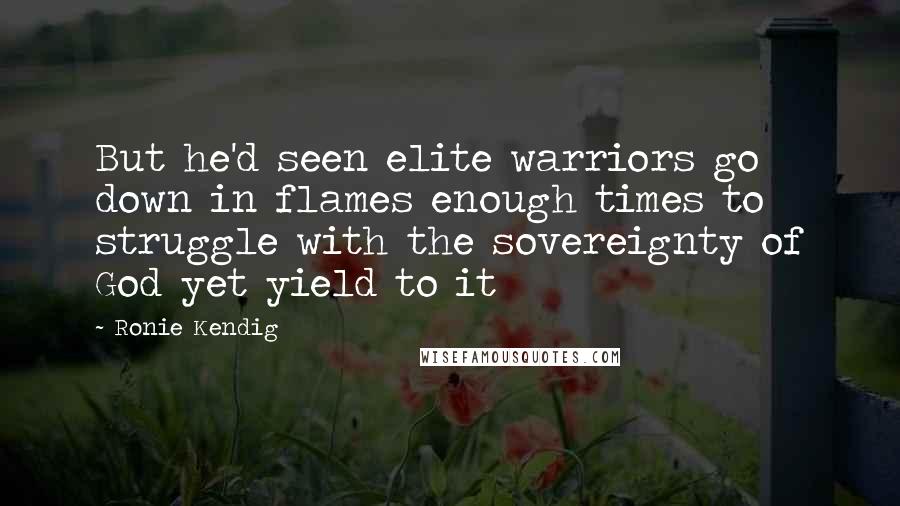 Ronie Kendig Quotes: But he'd seen elite warriors go down in flames enough times to struggle with the sovereignty of God yet yield to it