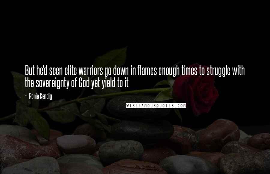 Ronie Kendig Quotes: But he'd seen elite warriors go down in flames enough times to struggle with the sovereignty of God yet yield to it