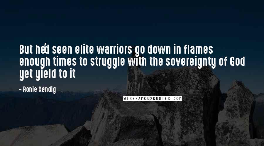 Ronie Kendig Quotes: But he'd seen elite warriors go down in flames enough times to struggle with the sovereignty of God yet yield to it