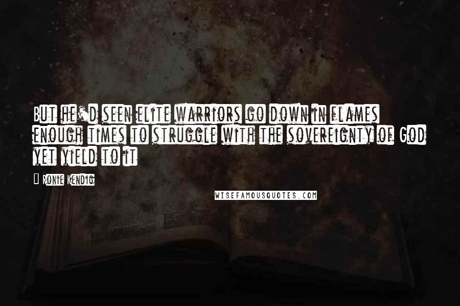 Ronie Kendig Quotes: But he'd seen elite warriors go down in flames enough times to struggle with the sovereignty of God yet yield to it