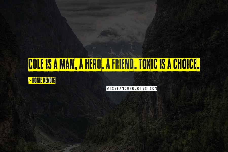 Ronie Kendig Quotes: Cole is a man, a hero. A friend. Toxic is a choice.