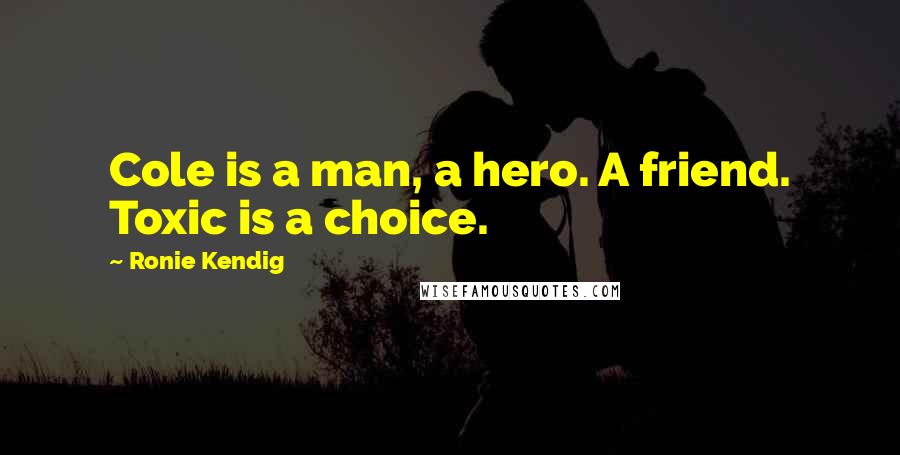 Ronie Kendig Quotes: Cole is a man, a hero. A friend. Toxic is a choice.