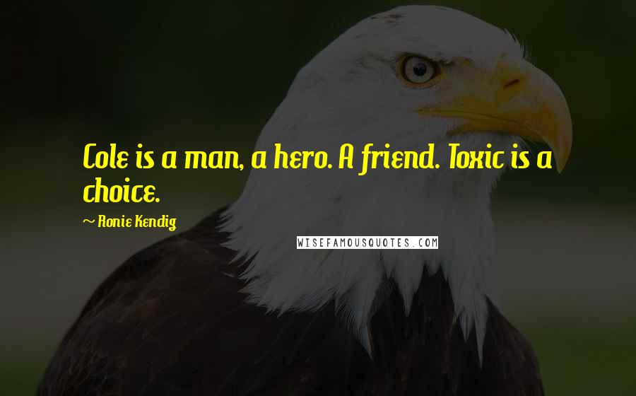 Ronie Kendig Quotes: Cole is a man, a hero. A friend. Toxic is a choice.