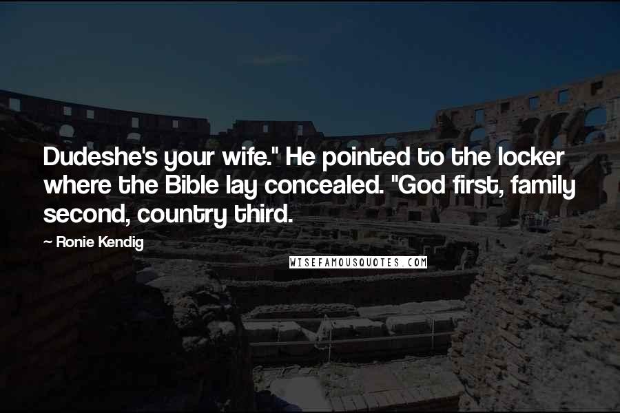 Ronie Kendig Quotes: Dudeshe's your wife." He pointed to the locker where the Bible lay concealed. "God first, family second, country third.