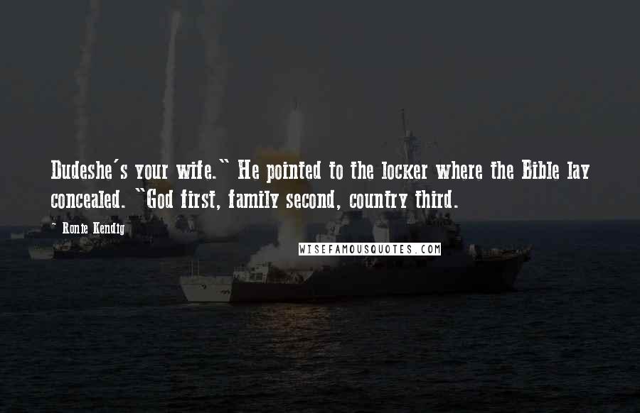 Ronie Kendig Quotes: Dudeshe's your wife." He pointed to the locker where the Bible lay concealed. "God first, family second, country third.