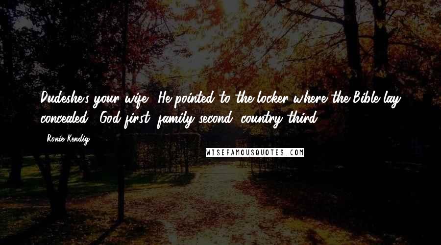 Ronie Kendig Quotes: Dudeshe's your wife." He pointed to the locker where the Bible lay concealed. "God first, family second, country third.