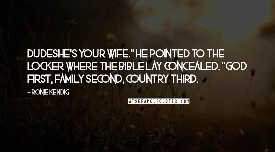 Ronie Kendig Quotes: Dudeshe's your wife." He pointed to the locker where the Bible lay concealed. "God first, family second, country third.