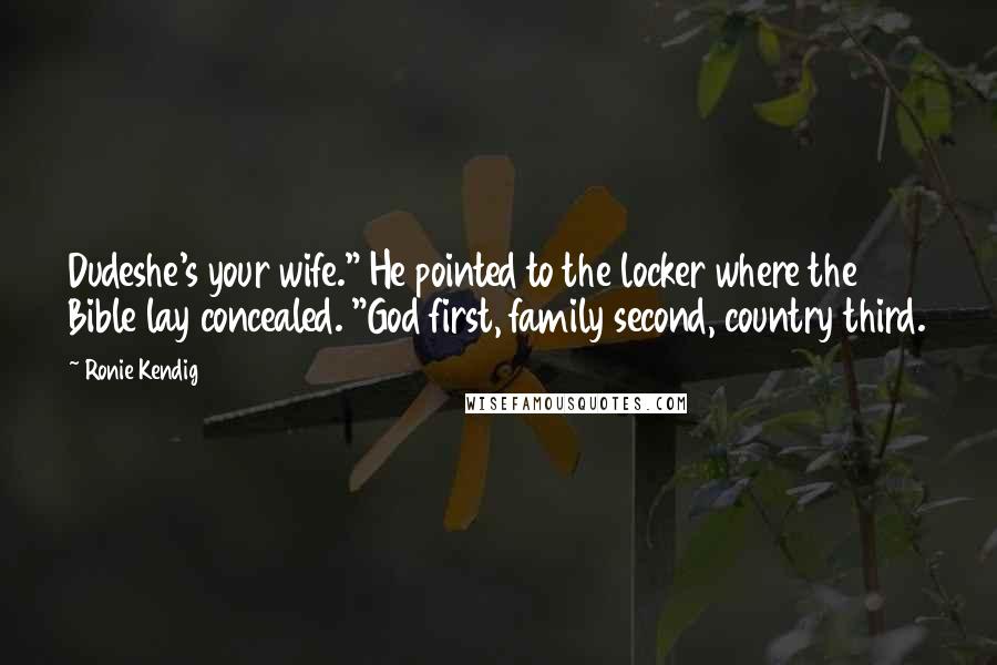 Ronie Kendig Quotes: Dudeshe's your wife." He pointed to the locker where the Bible lay concealed. "God first, family second, country third.