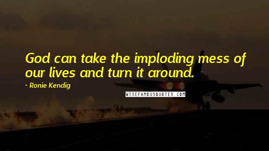 Ronie Kendig Quotes: God can take the imploding mess of our lives and turn it around.