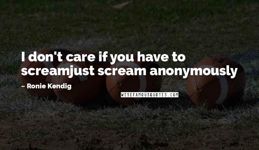 Ronie Kendig Quotes: I don't care if you have to screamjust scream anonymously