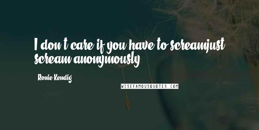 Ronie Kendig Quotes: I don't care if you have to screamjust scream anonymously