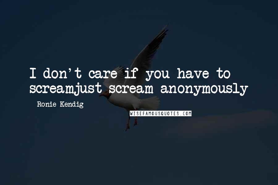 Ronie Kendig Quotes: I don't care if you have to screamjust scream anonymously