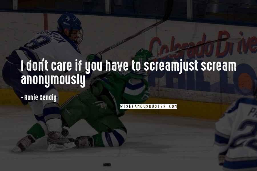 Ronie Kendig Quotes: I don't care if you have to screamjust scream anonymously