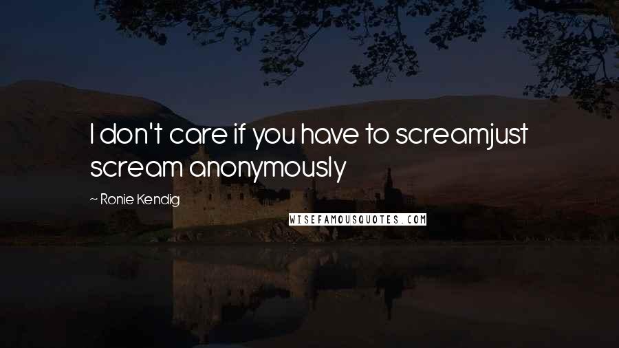 Ronie Kendig Quotes: I don't care if you have to screamjust scream anonymously