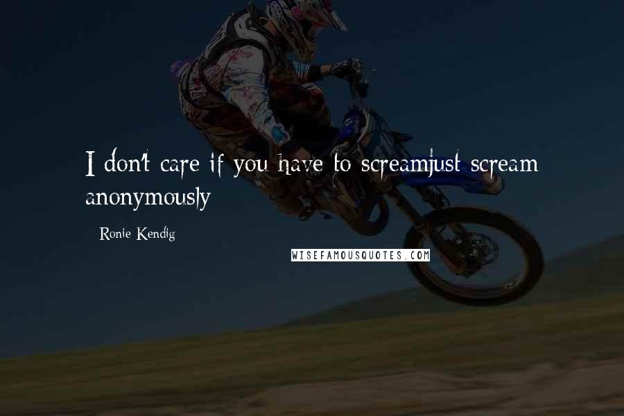 Ronie Kendig Quotes: I don't care if you have to screamjust scream anonymously