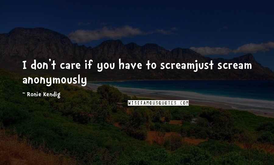 Ronie Kendig Quotes: I don't care if you have to screamjust scream anonymously