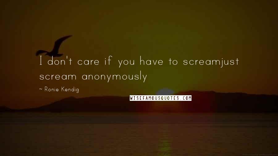 Ronie Kendig Quotes: I don't care if you have to screamjust scream anonymously