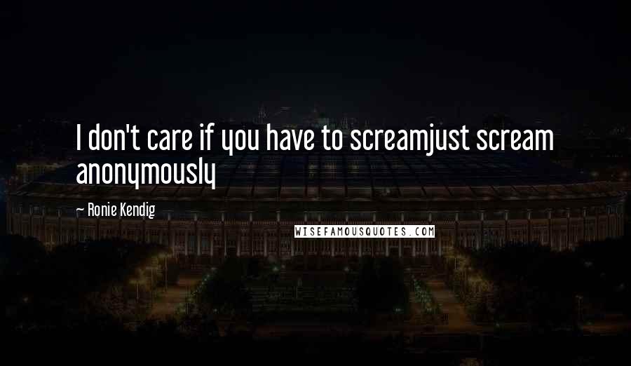 Ronie Kendig Quotes: I don't care if you have to screamjust scream anonymously