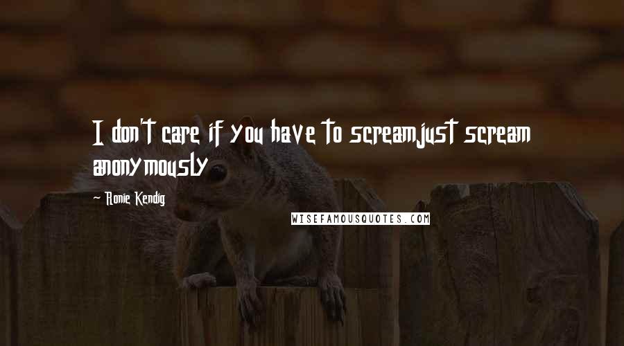 Ronie Kendig Quotes: I don't care if you have to screamjust scream anonymously