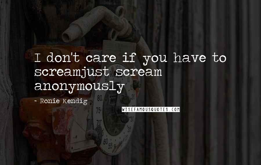 Ronie Kendig Quotes: I don't care if you have to screamjust scream anonymously