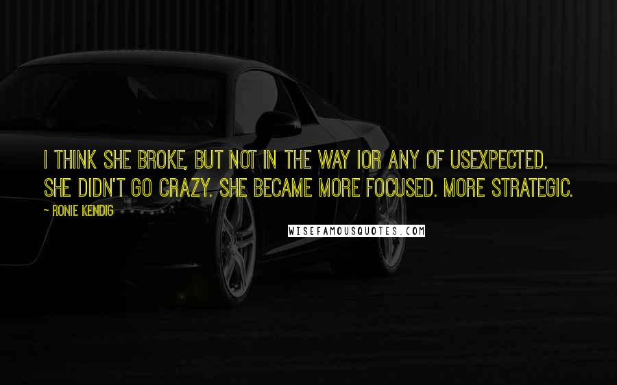 Ronie Kendig Quotes: I think she broke, but not in the way Ior any of usexpected. She didn't go crazy. She became more focused. More strategic.