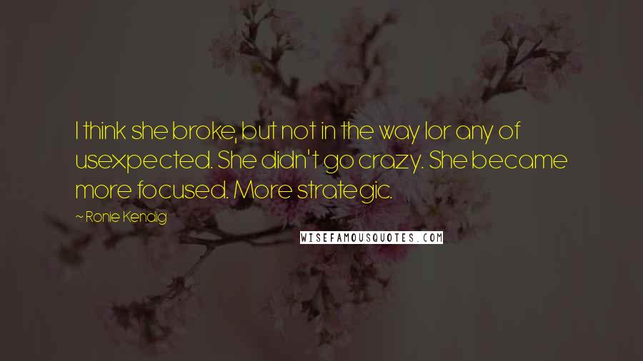 Ronie Kendig Quotes: I think she broke, but not in the way Ior any of usexpected. She didn't go crazy. She became more focused. More strategic.