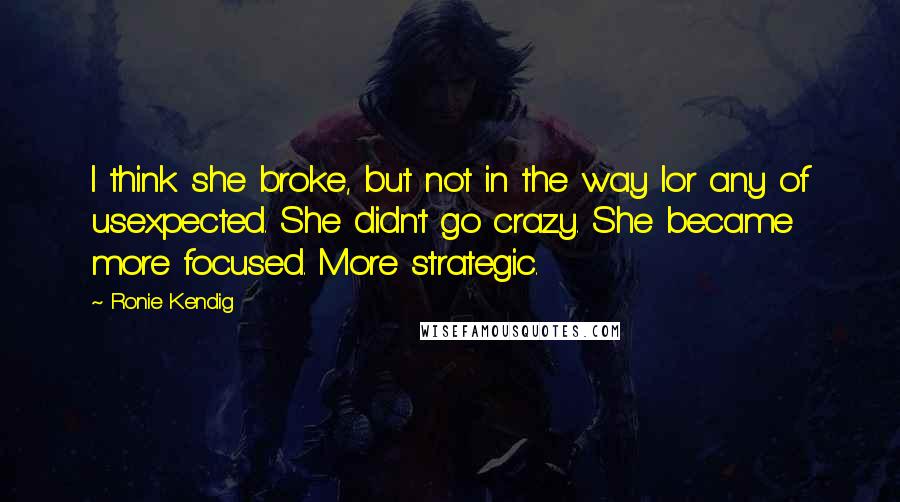 Ronie Kendig Quotes: I think she broke, but not in the way Ior any of usexpected. She didn't go crazy. She became more focused. More strategic.