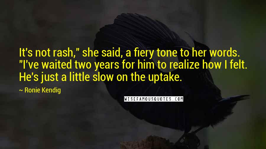 Ronie Kendig Quotes: It's not rash," she said, a fiery tone to her words. "I've waited two years for him to realize how I felt. He's just a little slow on the uptake.