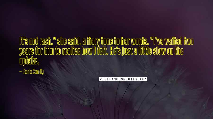 Ronie Kendig Quotes: It's not rash," she said, a fiery tone to her words. "I've waited two years for him to realize how I felt. He's just a little slow on the uptake.