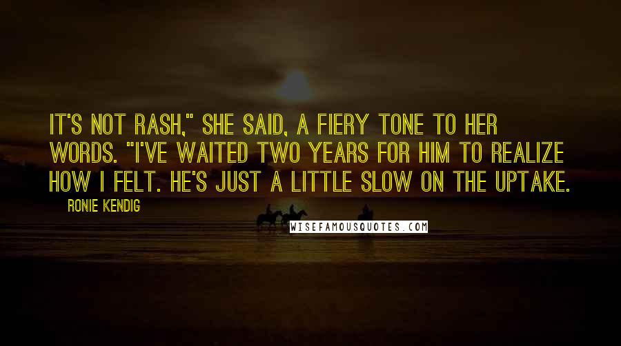 Ronie Kendig Quotes: It's not rash," she said, a fiery tone to her words. "I've waited two years for him to realize how I felt. He's just a little slow on the uptake.