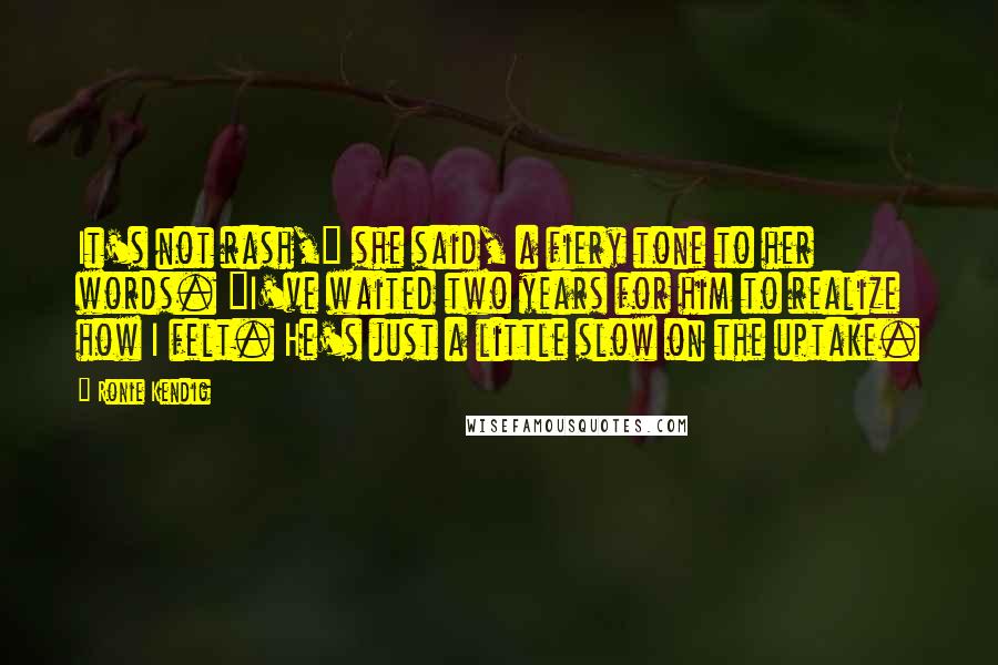 Ronie Kendig Quotes: It's not rash," she said, a fiery tone to her words. "I've waited two years for him to realize how I felt. He's just a little slow on the uptake.